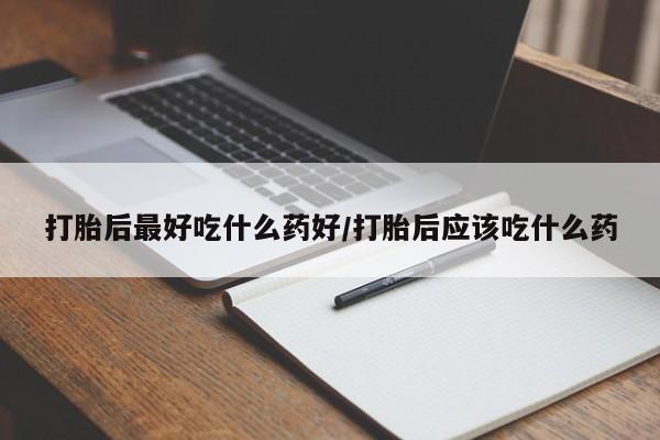 私人卖流产药的联系方式打胎后最好吃什么药好/打胎后应该吃什么药