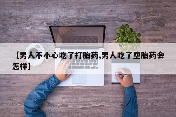 私人卖流产药的联系方式【男人不小心吃了打胎药,男人吃了堕胎药会怎样】