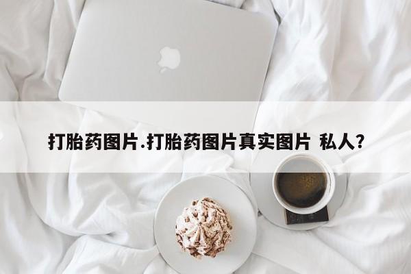 私人卖流产药的联系方式打胎药图片.打胎药图片真实图片 私人？