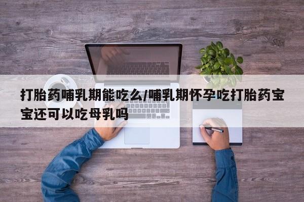 私人卖流产药的联系方式打胎药哺乳期能吃么/哺乳期怀孕吃打胎药宝宝还可以吃母乳吗