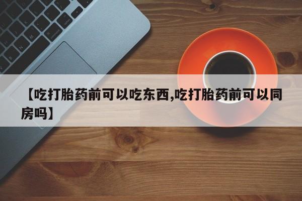 私人卖流产药的联系方式【吃打胎药前可以吃东西,吃打胎药前可以同房吗】