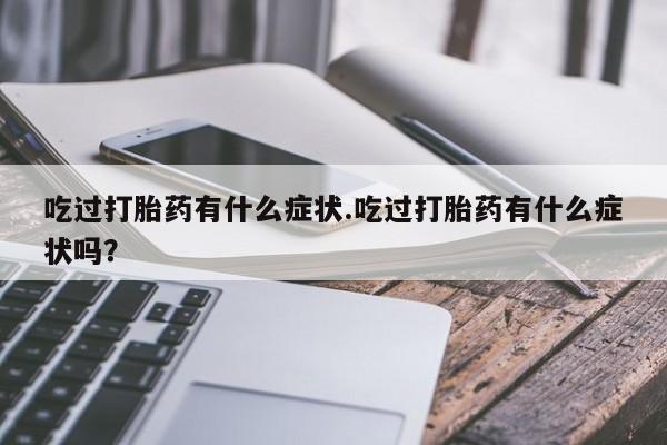 私人卖流产药的联系方式吃过打胎药有什么症状.吃过打胎药有什么症状吗？