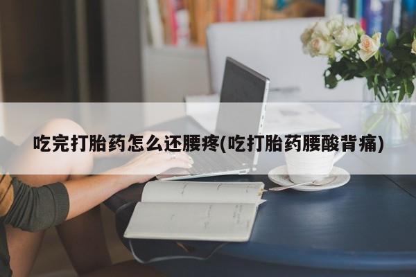 私人卖流产药的联系方式吃完打胎药怎么还腰疼(吃打胎药腰酸背痛)