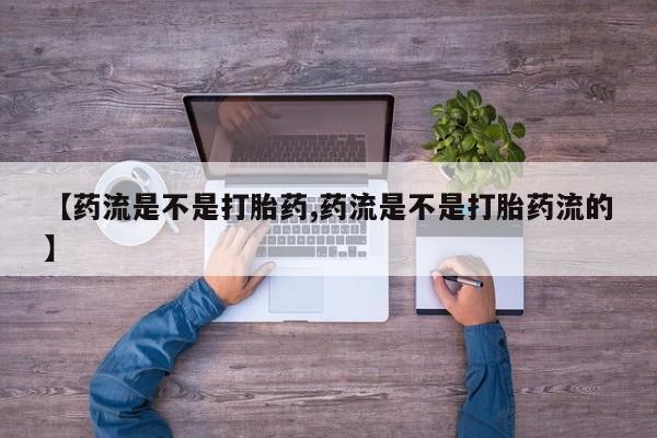 私人卖流产药的联系方式【药流是不是打胎药,药流是不是打胎药流的】