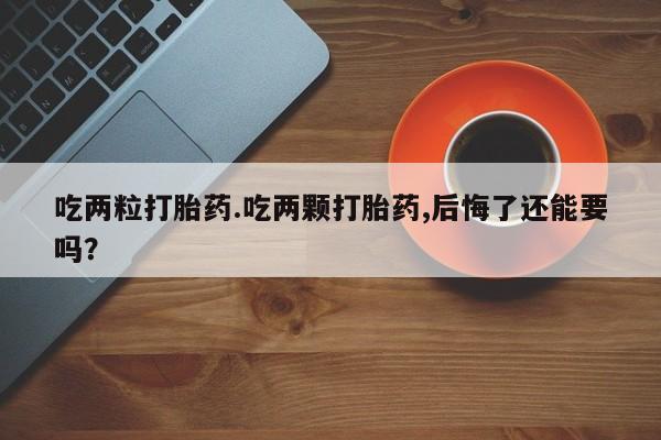 私人卖流产药的联系方式吃两粒打胎药.吃两颗打胎药,后悔了还能要吗？