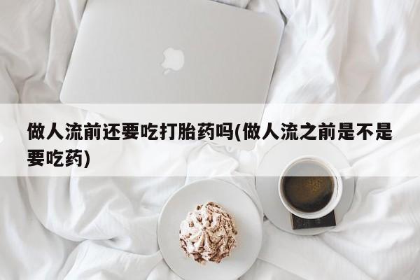 私人卖流产药的联系方式做人流前还要吃打胎药吗(做人流之前是不是要吃药)