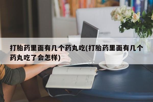 私人卖流产药的联系方式打胎药里面有几个药丸吃(打胎药里面有几个药丸吃了会怎样)