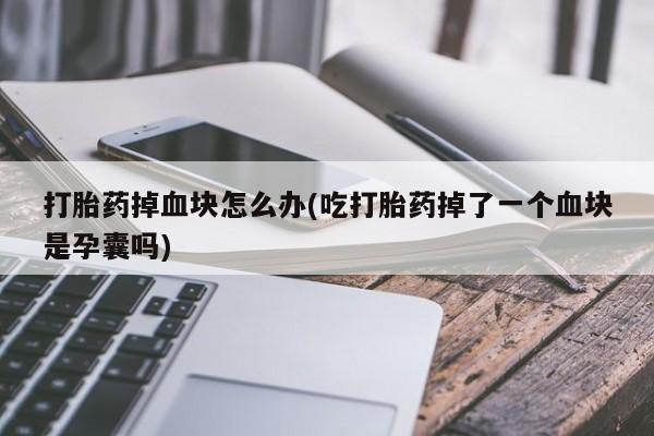 私人卖流产药的联系方式打胎药掉血块怎么办(吃打胎药掉了一个血块是孕囊吗)