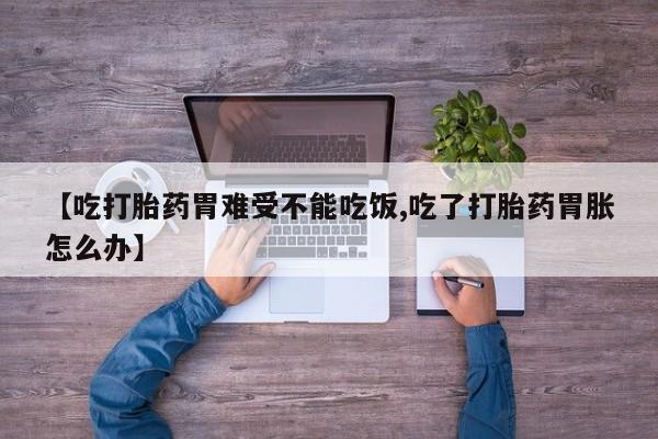 私人卖流产药的联系方式【吃打胎药胃难受不能吃饭,吃了打胎药胃胀怎么办】