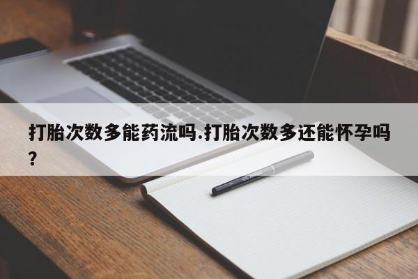 私人卖流产药的联系方式打胎次数多能药流吗.打胎次数多还能怀孕吗？