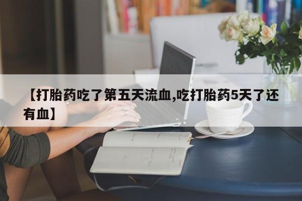 私人卖流产药的联系方式【打胎药吃了第五天流血,吃打胎药5天了还有血】