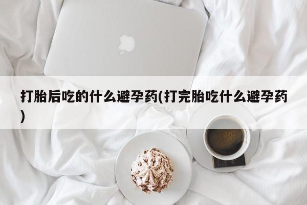 私人卖流产药的联系方式打胎后吃的什么避孕药(打完胎吃什么避孕药)