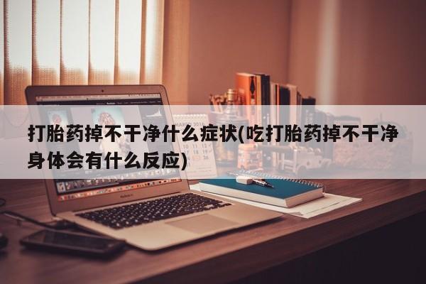 私人卖流产药的联系方式打胎药掉不干净什么症状(吃打胎药掉不干净身体会有什么反应)