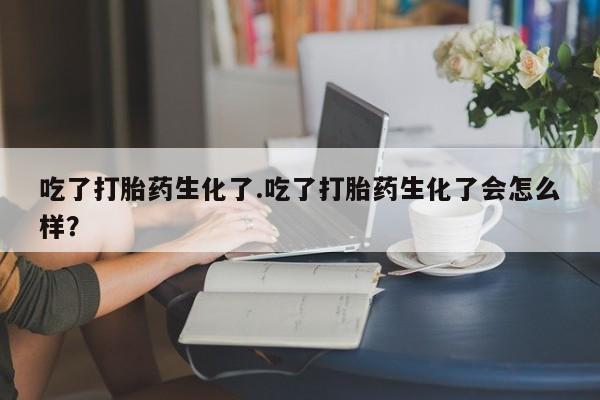 私人卖流产药的联系方式吃了打胎药生化了.吃了打胎药生化了会怎么样？