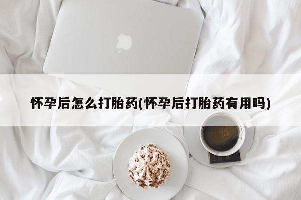 私人卖流产药的联系方式怀孕后怎么打胎药(怀孕后打胎药有用吗)