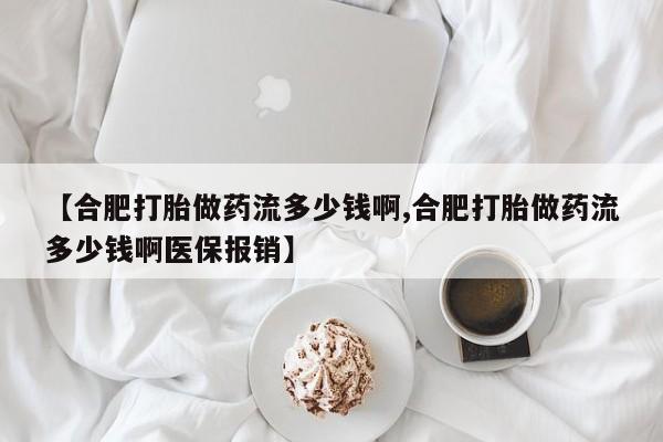 私人卖流产药的联系方式【合肥打胎做药流多少钱啊,合肥打胎做药流多少钱啊医保报销】