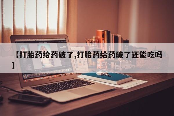 私人卖流产药的联系方式【打胎药给药破了,打胎药给药破了还能吃吗】