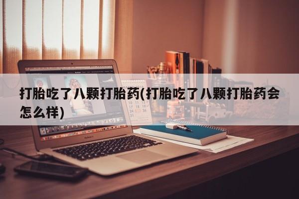 私人卖流产药的联系方式打胎吃了八颗打胎药(打胎吃了八颗打胎药会怎么样)
