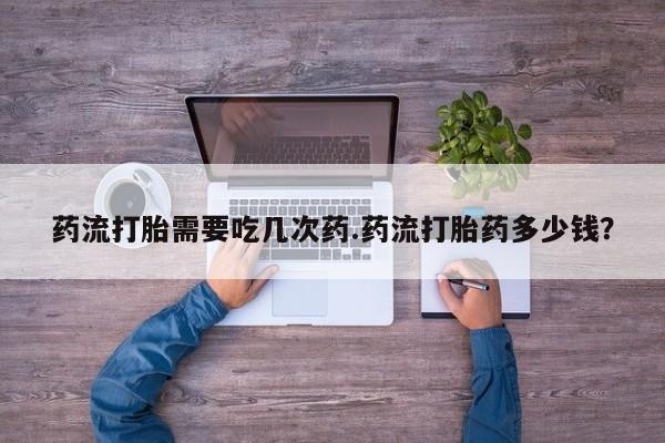 私人卖流产药的联系方式药流打胎需要吃几次药.药流打胎药多少钱？