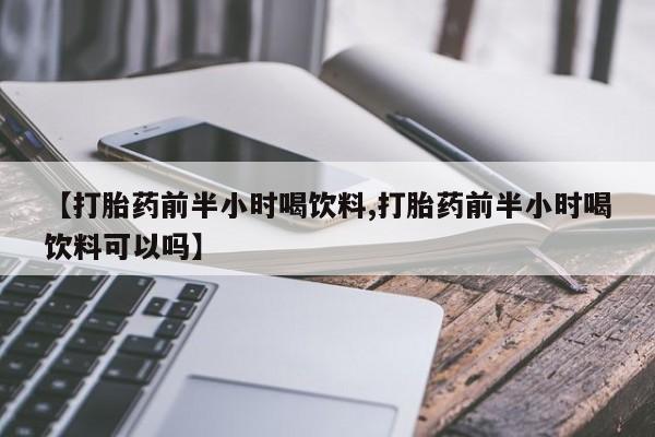私人卖流产药的联系方式【打胎药前半小时喝饮料,打胎药前半小时喝饮料可以吗】