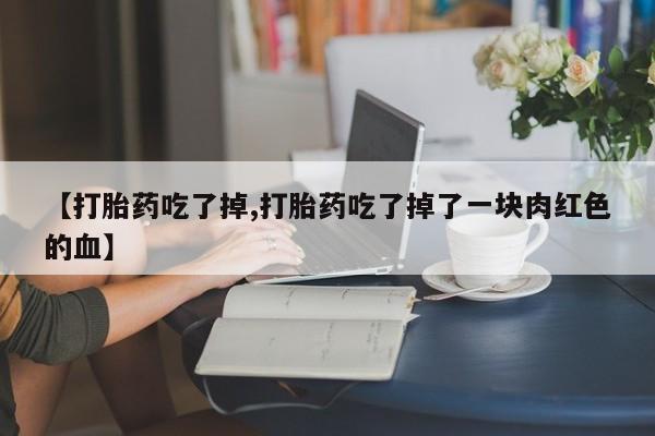 私人卖流产药的联系方式【打胎药吃了掉,打胎药吃了掉了一块肉红色的血】