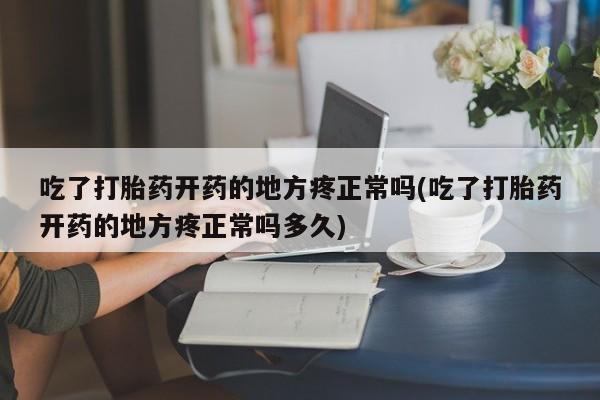 私人卖流产药的联系方式吃了打胎药开药的地方疼正常吗(吃了打胎药开药的地方疼正常吗多久)