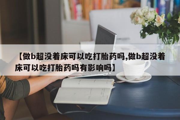 私人卖流产药的联系方式【做b超没着床可以吃打胎药吗,做b超没着床可以吃打胎药吗有影响吗】