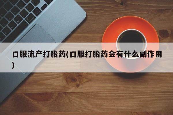私人卖流产药的联系方式口服流产打胎药(口服打胎药会有什么副作用)