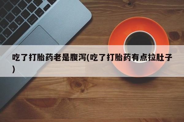 私人卖流产药的联系方式吃了打胎药老是腹泻(吃了打胎药有点拉肚子)