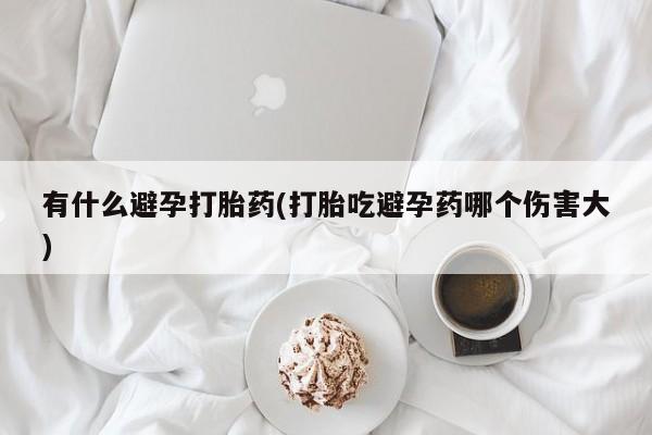 私人卖流产药的联系方式有什么避孕打胎药(打胎吃避孕药哪个伤害大)
