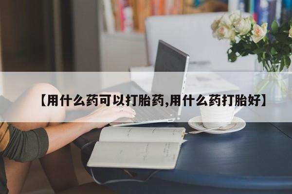 私人卖流产药的联系方式【用什么药可以打胎药,用什么药打胎好】