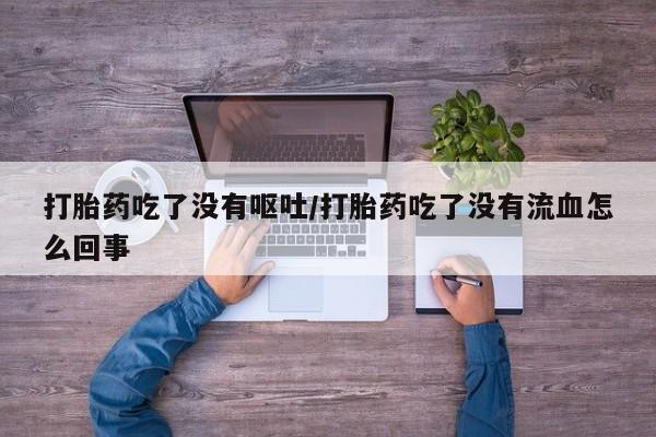 私人卖流产药的联系方式打胎药吃了没有呕吐/打胎药吃了没有流血怎么回事