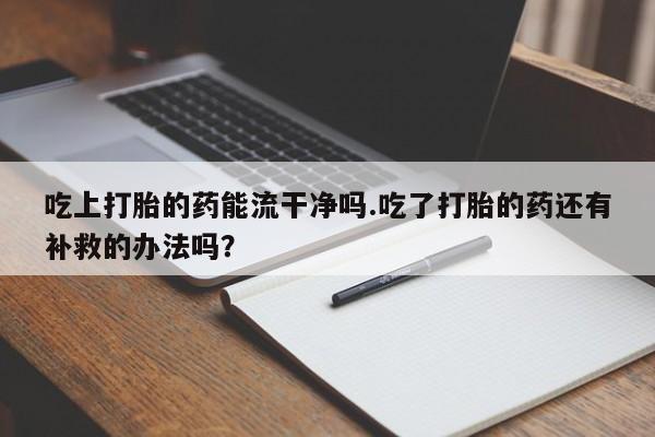 私人卖流产药的联系方式吃上打胎的药能流干净吗.吃了打胎的药还有补救的办法吗？