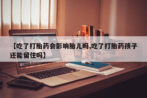 私人卖流产药的联系方式【吃了打胎药会影响胎儿吗,吃了打胎药孩子还能留住吗】