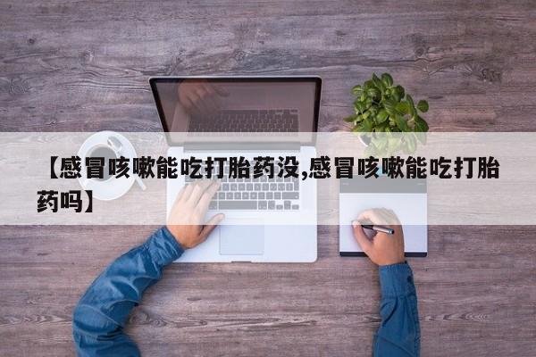 私人卖流产药的联系方式【感冒咳嗽能吃打胎药没,感冒咳嗽能吃打胎药吗】