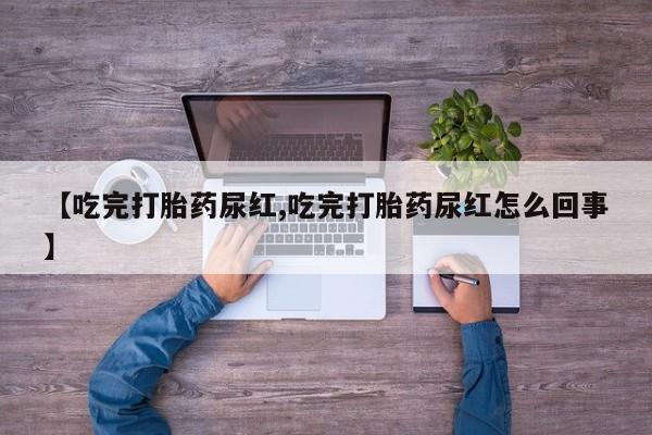 私人卖流产药的联系方式【吃完打胎药尿红,吃完打胎药尿红怎么回事】