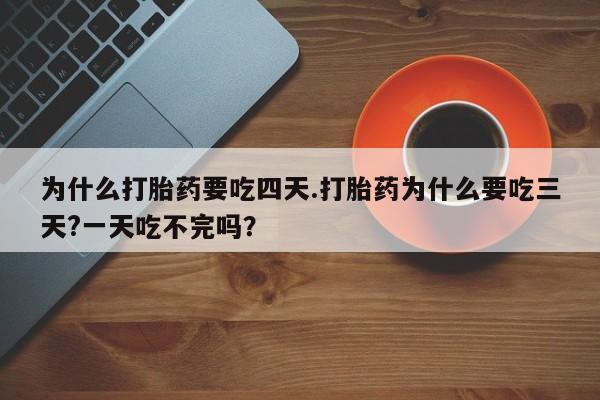 私人卖流产药的联系方式为什么打胎药要吃四天.打胎药为什么要吃三天?一天吃不完吗？