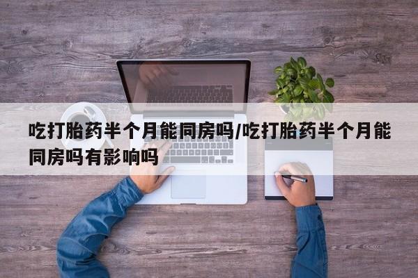 私人卖流产药的联系方式吃打胎药半个月能同房吗/吃打胎药半个月能同房吗有影响吗