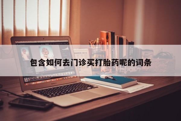 私人卖流产药的联系方式包含如何去门诊买打胎药呢的词条