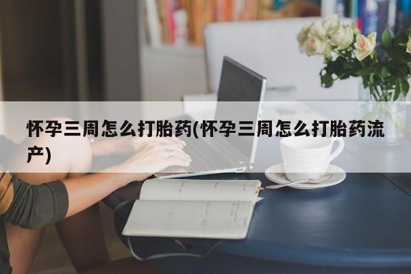 私人卖流产药的联系方式怀孕三周怎么打胎药(怀孕三周怎么打胎药流产)