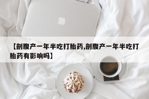 私人卖流产药的联系方式【剖腹产一年半吃打胎药,剖腹产一年半吃打胎药有影响吗】