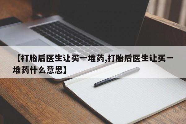 私人卖流产药的联系方式【打胎后医生让买一堆药,打胎后医生让买一堆药什么意思】
