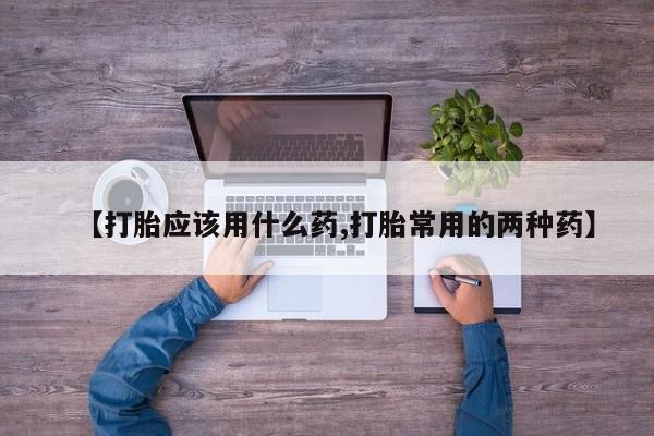 私人卖流产药的联系方式【打胎应该用什么药,打胎常用的两种药】