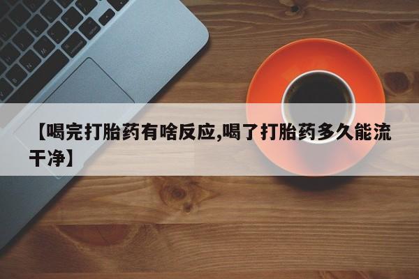 私人卖流产药的联系方式【喝完打胎药有啥反应,喝了打胎药多久能流干净】