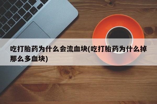 私人卖流产药的联系方式吃打胎药为什么会流血块(吃打胎药为什么掉那么多血块)