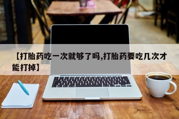 私人卖流产药的联系方式【打胎药吃一次就够了吗,打胎药要吃几次才能打掉】