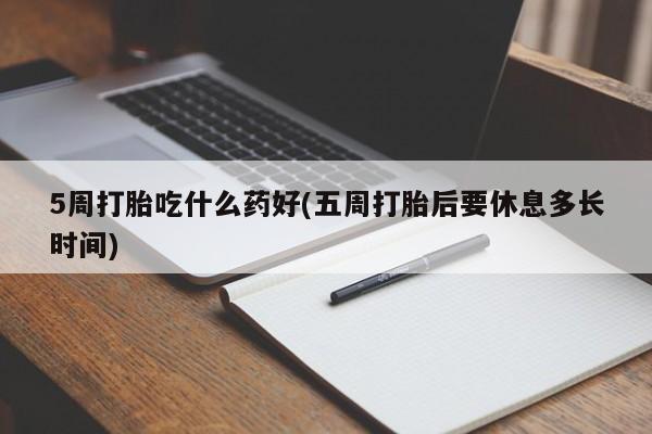 私人卖流产药的联系方式5周打胎吃什么药好(五周打胎后要休息多长时间)