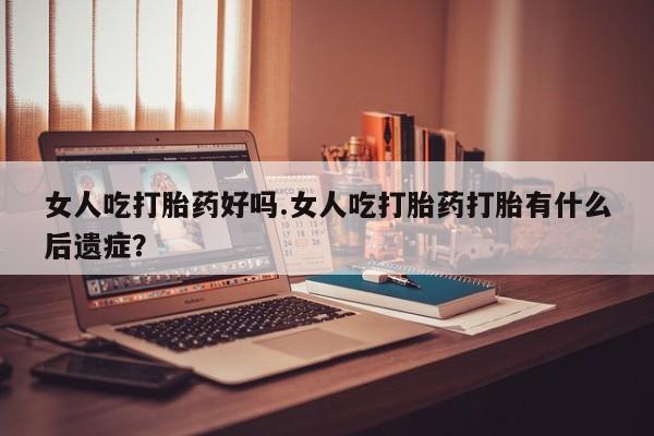 私人卖流产药的联系方式女人吃打胎药好吗.女人吃打胎药打胎有什么后遗症？