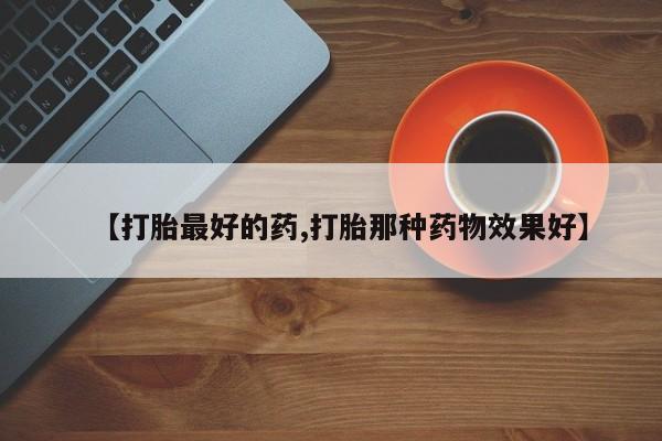 私人卖流产药的联系方式【打胎最好的药,打胎那种药物效果好】