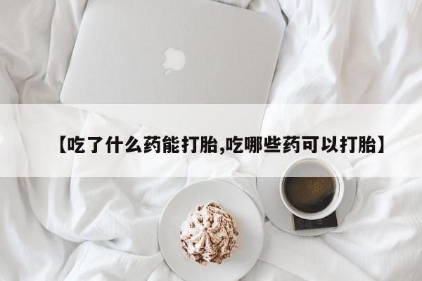 私人卖流产药的联系方式【吃了什么药能打胎,吃哪些药可以打胎】
